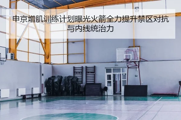申京增肌训练计划曝光火箭全力提升禁区对抗与内线统治力